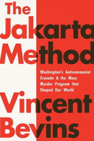 Title: The Jakarta Method: Washington's Anticommunist Crusade and the Mass Murder Program that Shaped Our World, Author: Vincent Bevins