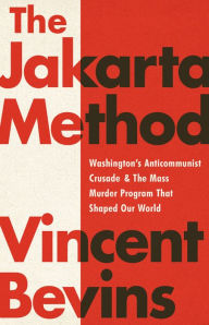 Title: The Jakarta Method: Washington's Anticommunist Crusade and the Mass Murder Program that Shaped Our World, Author: Vincent Bevins