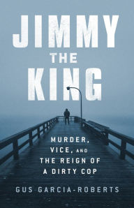 Title: Jimmy the King: Murder, Vice, and the Reign of a Dirty Cop, Author: Gus Garcia-Roberts