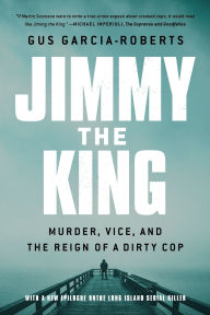 Title: Jimmy the King: Murder, Vice, and the Reign of a Dirty Cop, Author: Gus Garcia-Roberts
