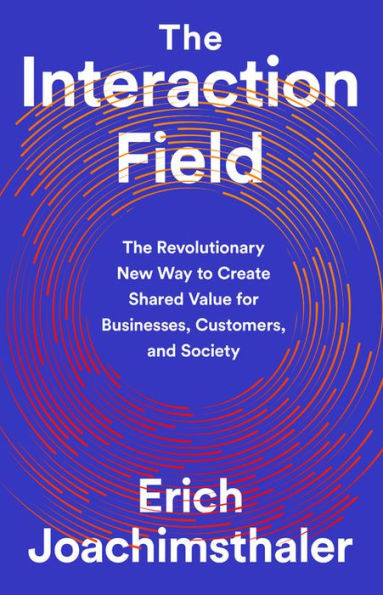 The Interaction Field: The Revolutionary New Way to Create Shared Value for Businesses, Customers, and Society