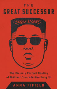 The Great Successor: The Divinely Perfect Destiny of Brilliant Comrade Kim Jong Un