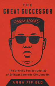 Title: The Great Successor: The Divinely Perfect Destiny of Brilliant Comrade Kim Jong Un, Author: Anna Fifield