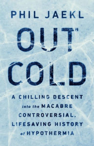 Title: Out Cold: A Chilling Descent into the Macabre, Controversial, Lifesaving History of Hypothermia, Author: Phil Jaekl