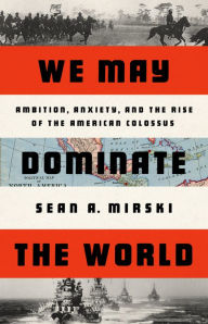 Books pdf files free download We May Dominate the World: Ambition, Anxiety, and the Rise of the American Colossus 9781541758438