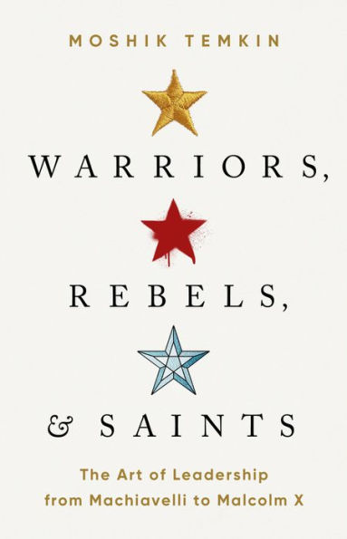 Warriors, Rebels, and Saints: The Art of Leadership from Machiavelli to Malcolm X