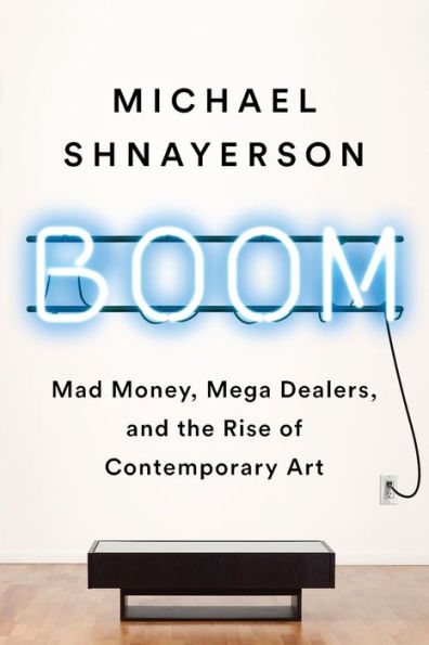 Boom: Mad Money, Mega Dealers, and the Rise of Contemporary Art