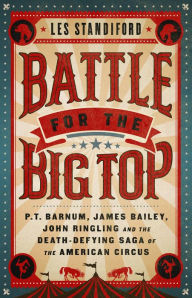 Title: Battle for the Big Top: P.T. Barnum, James Bailey, John Ringling, and the Death-Defying Saga of the American Circus, Author: Les Standiford