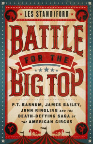 Title: Battle for the Big Top: P. T. Barnum, James Bailey, John Ringling, and the Death-Defying Saga of the American Circus, Author: Les Standiford