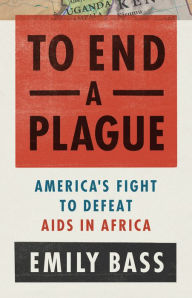 Title: To End a Plague: America's Fight to Defeat AIDS in Africa, Author: Emily  Bass