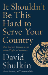 Title: It Shouldn't Be This Hard to Serve Your Country: Our Broken Government and the Plight of Veterans, Author: David Shulkin