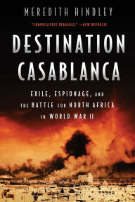 Title: Destination Casablanca: Exile, Espionage, and the Battle for North Africa in World War II, Author: Meredith Hindley