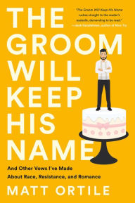 Title: The Groom Will Keep His Name: And Other Vows I've Made About Race, Resistance, and Romance, Author: Matt Ortile