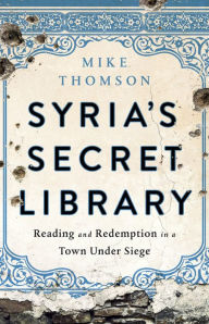 Title: Syria's Secret Library: Reading and Redemption in a Town Under Siege, Author: Mike Thomson