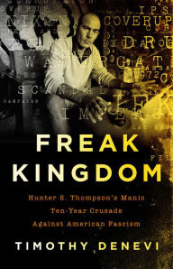 Title: Freak Kingdom: Hunter S. Thompson's Manic Ten-Year Crusade Against American Fascism, Author: Timothy Denevi
