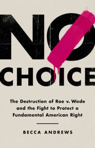 No Choice: The Destruction of Roe v. Wade and the Fight to Protect a Fundamental American Right