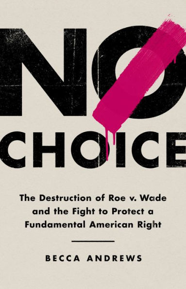 No Choice: the Destruction of Roe v. Wade and Fight to Protect a Fundamental American Right