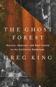 Title: The Ghost Forest: Racists, Radicals, and Real Estate in the California Redwoods, Author: Greg King