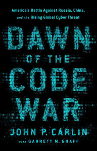 Title: Dawn of the Code War: America's Battle Against Russia, China, and the Rising Global Cyber Threat, Author: John P. Carlin