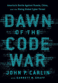 Title: Dawn of the Code War: America's Battle Against Russia, China, and the Rising Global Cyber Threat, Author: John P. Carlin