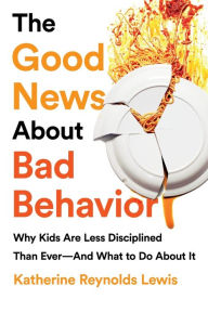 Title: The Good News About Bad Behavior: Why Kids Are Less Disciplined Than Ever--And What to Do About It, Author: Katherine Reynolds Lewis