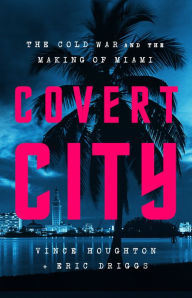 Free books audio download Covert City: The Cold War and the Making of Miami by Vince Houghton, Eric Driggs (English literature) 9781541774575