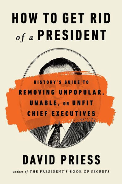 How to Get Rid of a President: History's Guide Removing Unpopular, Unable, or Unfit Chief Executives