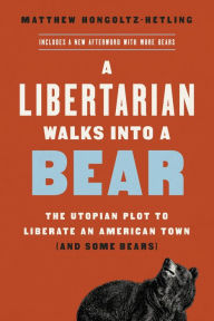 Title: A Libertarian Walks Into a Bear: The Utopian Plot to Liberate an American Town (And Some Bears), Author: Matthew Hongoltz-Hetling