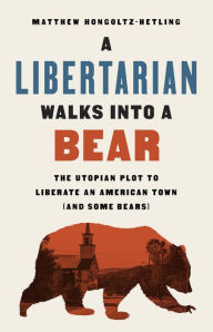 Title: A Libertarian Walks Into a Bear: The Utopian Plot to Liberate an American Town (And Some Bears), Author: Matthew Hongoltz-Hetling