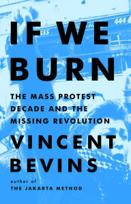 Title: If We Burn: The Mass Protest Decade and the Missing Revolution, Author: Vincent Bevins