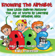 Title: Knowing The Alphabet. How Little Children Discover The Joy of Words By Learning Their Alphabet ABCs. - Baby & Toddler Alphabet Books, Author: Baby Professor
