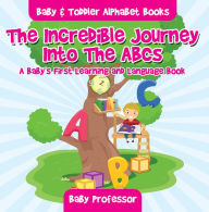 Title: The Incredible Journey Into The ABCs. A Baby's First Learning and Language Book. - Baby & Toddler Alphabet Books, Author: Baby Professor