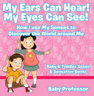 Title: My Ears Can Hear! My Eyes Can See! How I use My Senses to Discover the World Around Me - Baby & Toddler Sense & Sensation Books, Author: Baby Professor