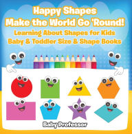 Title: Happy Shapes Make the World Go 'Round! Learning About Shapes for Kids - Baby & Toddler Size & Shape Books, Author: Baby Professor