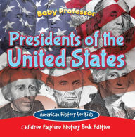Title: Presidents of the United States: American History For Kids - Children Explore History Book Edition, Author: Baby Professor
