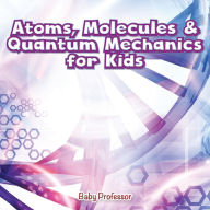 Title: Atoms, Molecules & Quantum Mechanics for Kids, Author: Baby Professor