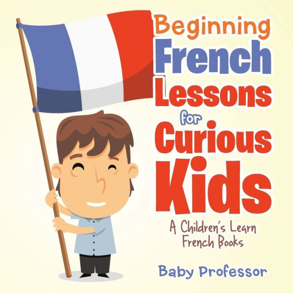 Beginning French Lessons for Curious Kids A Children's Learn French Books