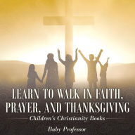 Title: Learn to Walk in Faith, Prayer, and Thanksgiving Children's Christianity Books, Author: Baby Professor