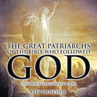 Title: The Great Patriarchs of the Bible Who Followed God Children's Christianity Books, Author: Baby Professor