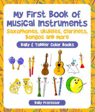 Title: My First Book of Musical Instruments: Saxophones, Ukuleles, Clarinets, Bongos and More - Baby & Toddler Color Books, Author: Baby Professor