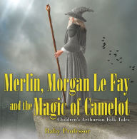 Title: Merlin, Morgan Le Fay and the Magic of Camelot Children's Arthurian Folk Tales, Author: Baby Professor