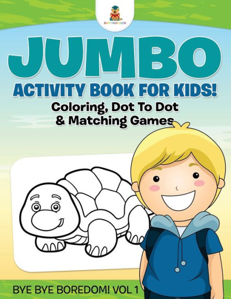 Jumbo Activity Book for Kids! Coloring, Dot To Dot & Matching Games Bye Bye Boredom! Vol 1