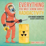 Title: Everything You Must Know about Radioactivity 6th Grade Chemistry Children's Chemistry Books, Author: Baby Professor