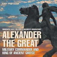 Title: Alexander the Great: Military Commander and King of Ancient Greece - Biography Best Sellers Children's Biographies, Author: Baby Professor