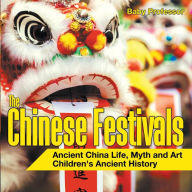 Title: The Chinese Festivals - Ancient China Life, Myth and Art Children's Ancient History, Author: Baby Professor