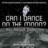 Title: Can I Dance on the Moon? All About Gravity - Physics Book Grade 6 Children's Physics Books, Author: Baby Professor