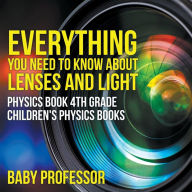 Title: Everything You Need to Know About Lenses and Light - Physics Book 4th Grade Children's Physics Books, Author: Baby Professor