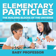 Title: Elementary Particles: The Building Blocks of the Universe - Physics and the Universe Children's Physics Books, Author: Baby Professor
