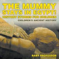 Title: The Mummy Stays in Egypt! History Stories for Children Children's Ancient History, Author: Baby Professor