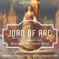 Title: Joan of Arc: The Peasant Girl Who Led The French Army - Biography of Famous People Children's Biography Books, Author: Baby Professor